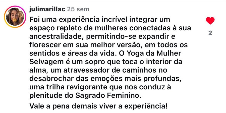 Comentário no Instagram de @julimarillac: 'O Yoga da Mulher Selvagem é um sopro que toca o interior da alma… uma trilha revigorante que nos conduz à plenitude do Sagrado Feminino. Vale a pena demais viver a experiência!'