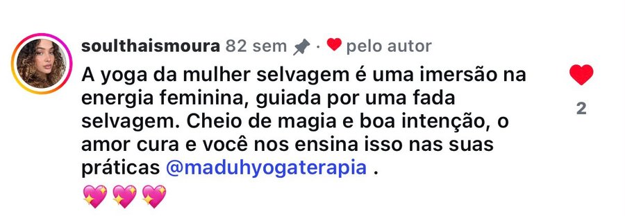 Comentário no Instagram de @soulthaismoura: 'A yoga da mulher selvagem é uma imersão na energia feminina, guiada por uma fada selvagem. Cheio de magia e boa intenção, o amor cura e você nos ensina isso nas suas práticas.'